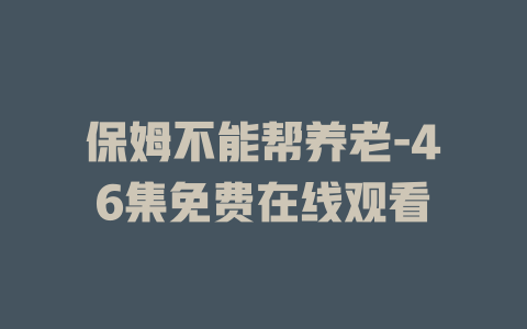 保姆不能帮养老-46集免费在线观看