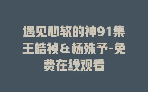 遇见心软的神91集王皓祯＆杨殊予-免费在线观看