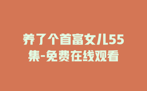 养了个首富女儿55集-免费在线观看