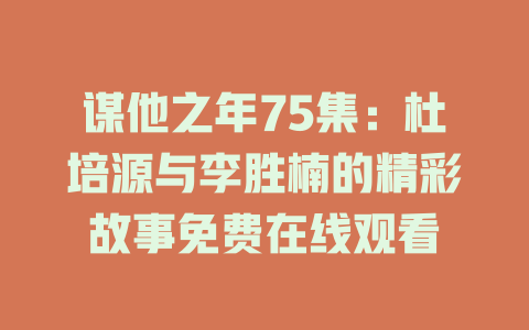谋他之年75集：杜培源与李胜楠的精彩故事免费在线观看