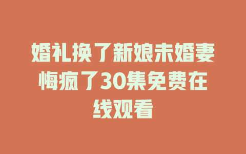 婚礼换了新娘未婚妻悔疯了30集免费在线观看