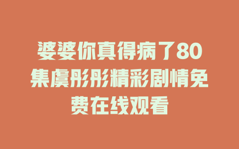 婆婆你真得病了80集虞彤彤精彩剧情免费在线观看
