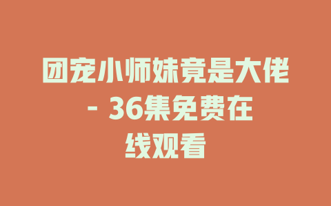 团宠小师妹竟是大佬 - 36集免费在线观看