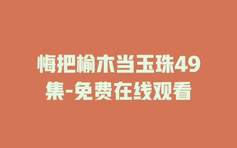 悔把榆木当玉珠49集-免费在线观看
