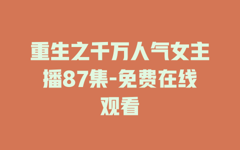 重生之千万人气女主播87集-免费在线观看