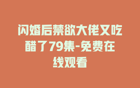 闪婚后禁欲大佬又吃醋了79集-免费在线观看