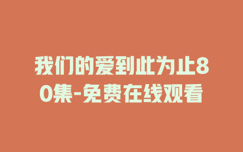 我们的爱到此为止80集-免费在线观看