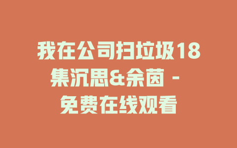 我在公司扫垃圾18集沉思&余茵 - 免费在线观看