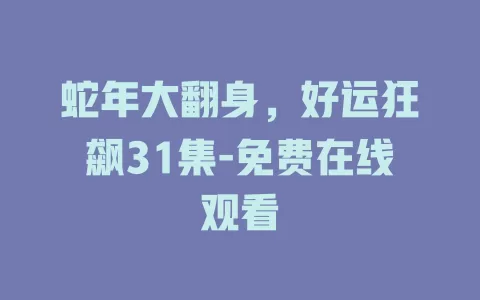 蛇年大翻身，好运狂飙31集-免费在线观看