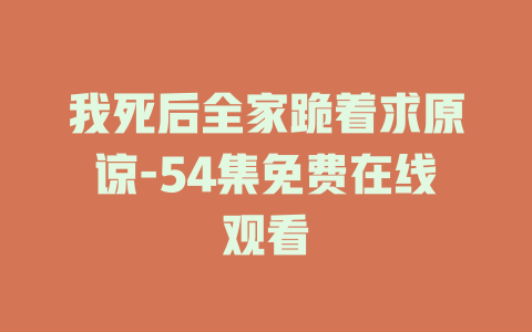 我死后全家跪着求原谅-54集免费在线观看