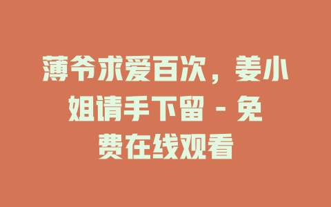 薄爷求爱百次，姜小姐请手下留 - 免费在线观看