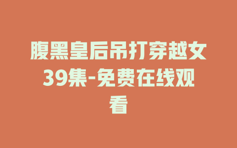 腹黑皇后吊打穿越女39集-免费在线观看