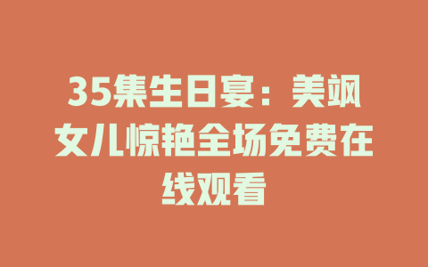 35集生日宴：美飒女儿惊艳全场免费在线观看