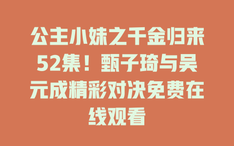 公主小妹之千金归来52集！甄子琦与吴元成精彩对决免费在线观看