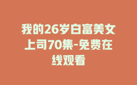 我的26岁白富美女上司70集-免费在线观看