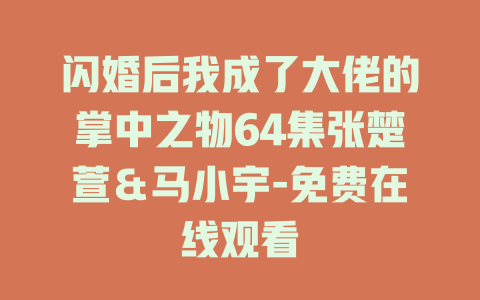闪婚后我成了大佬的掌中之物64集张楚萱＆马小宇-免费在线观看