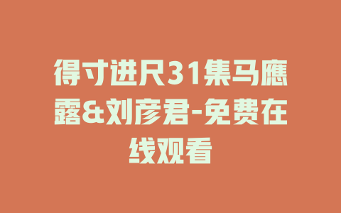 得寸进尺31集马應露&刘彦君-免费在线观看