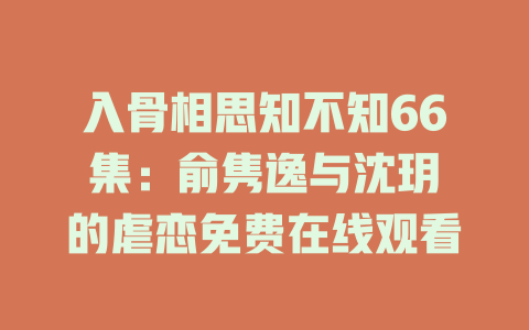 入骨相思知不知66集：俞隽逸与沈玥妡的虐恋免费在线观看