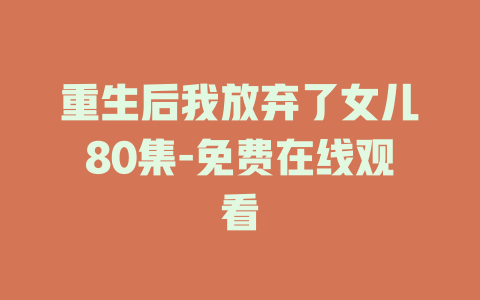 重生后我放弃了女儿80集-免费在线观看