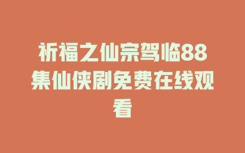 祈福之仙宗驾临88集仙侠剧免费在线观看