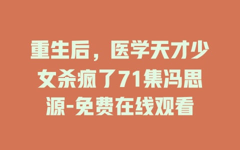 重生后，医学天才少女杀疯了71集冯思源-免费在线观看