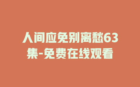 人间应免别离愁63集-免费在线观看
