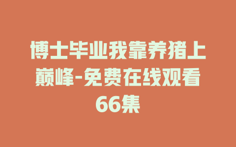 博士毕业我靠养猪上巅峰-免费在线观看66集