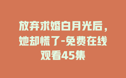 放弃求婚白月光后，她却慌了-免费在线观看45集