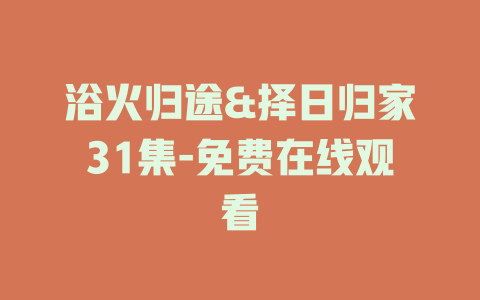 浴火归途&择日归家31集-免费在线观看