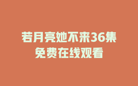 若月亮她不来36集免费在线观看