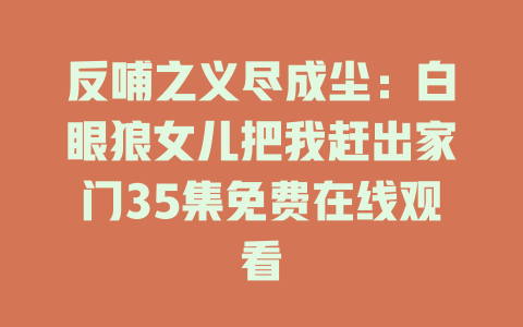 反哺之义尽成尘：白眼狼女儿把我赶出家门35集免费在线观看