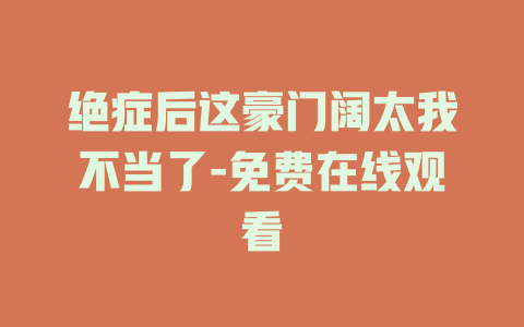 绝症后这豪门阔太我不当了-免费在线观看