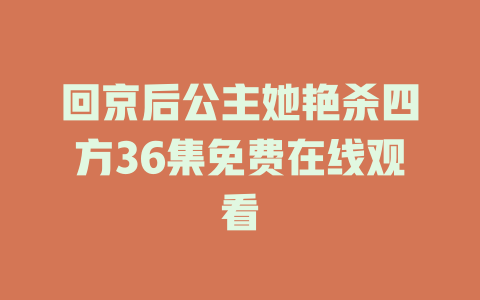 回京后公主她艳杀四方36集免费在线观看