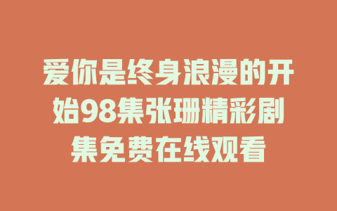 爱你是终身浪漫的开始98集张珊精彩剧集免费在线观看
