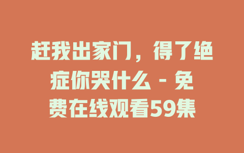 赶我出家门，得了绝症你哭什么 - 免费在线观看59集