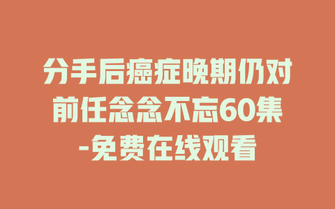 分手后癌症晚期仍对前任念念不忘60集-免费在线观看