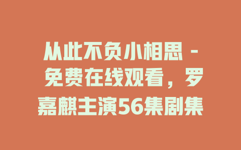 从此不负小相思 - 免费在线观看，罗嘉麒主演56集剧集