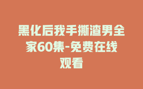 黑化后我手撕渣男全家60集-免费在线观看