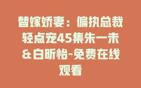 替嫁娇妻：偏执总裁轻点宠45集朱一未＆白昕怡-免费在线观看