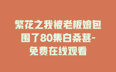 繁花之我被老板娘包围了80集白桑葚-免费在线观看