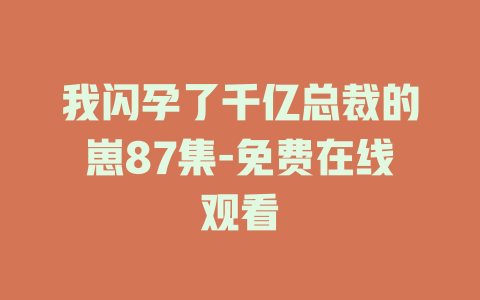 我闪孕了千亿总裁的崽87集-免费在线观看