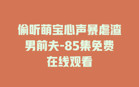 偷听萌宝心声暴虐渣男前夫-85集免费在线观看