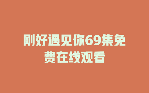 刚好遇见你69集免费在线观看
