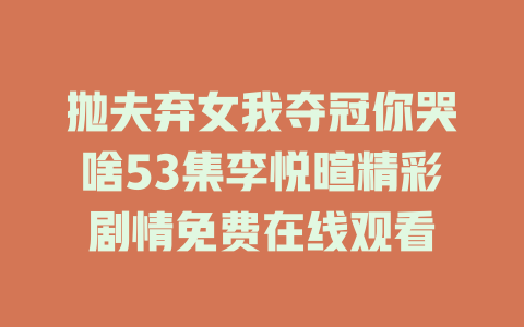 抛夫弃女我夺冠你哭啥53集李悦暄精彩剧情免费在线观看