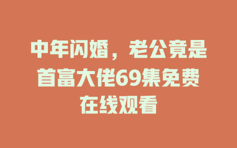 中年闪婚，老公竟是首富大佬69集免费在线观看