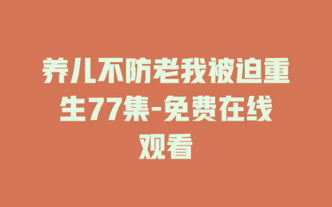 养儿不防老我被迫重生77集-免费在线观看