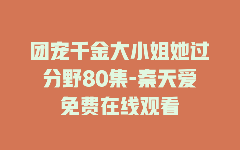 团宠千金大小姐她过分野80集-秦天爱免费在线观看
