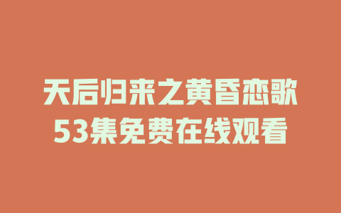 天后归来之黄昏恋歌53集免费在线观看