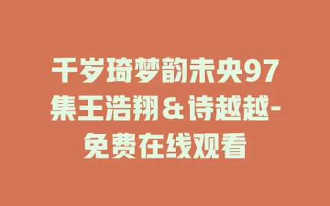 千岁琦梦韵未央97集王浩翔＆诗越越-免费在线观看