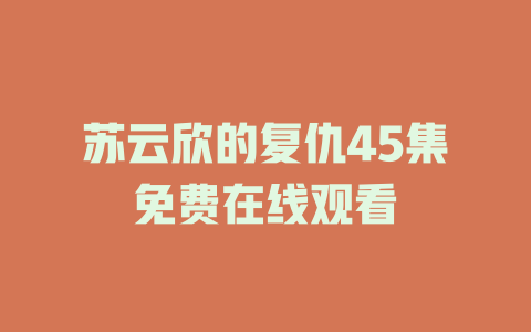 苏云欣的复仇45集免费在线观看